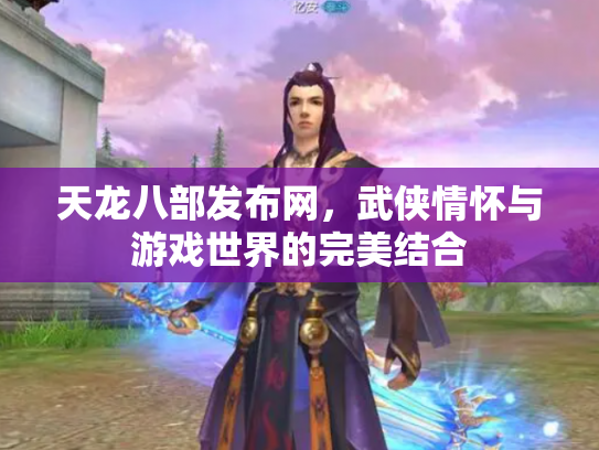 天龙八部发布网，武侠情怀与游戏世界的完美结合