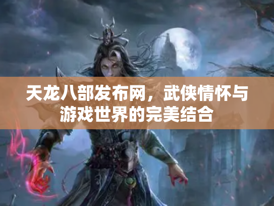 天龙八部发布网，武侠情怀与游戏世界的完美结合