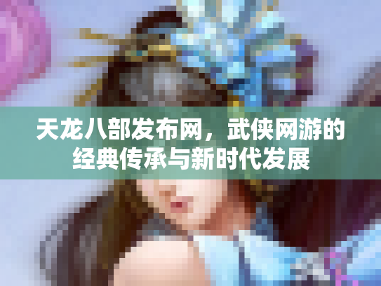 天龙八部发布网，武侠网游的经典传承与新时代发展