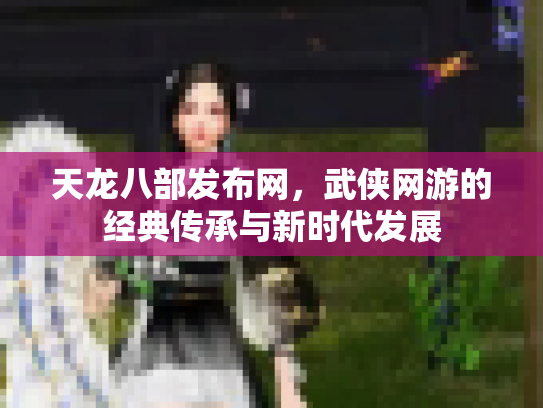 天龙八部发布网，武侠网游的经典传承与新时代发展
