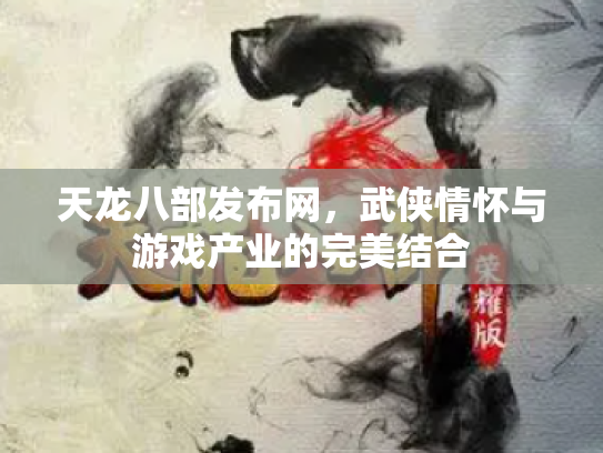 天龙八部发布网，武侠情怀与游戏产业的完美结合