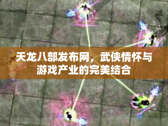 天龙八部发布网，武侠情怀与游戏产业的完美结合