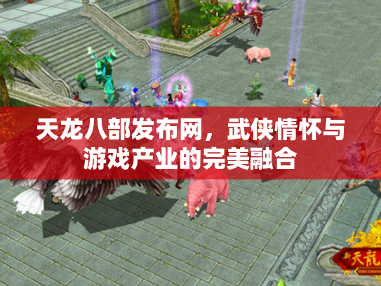 天龙八部发布网，武侠情怀与游戏产业的完美融合