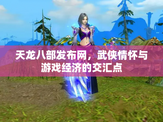 天龙八部发布网，武侠情怀与游戏经济的交汇点