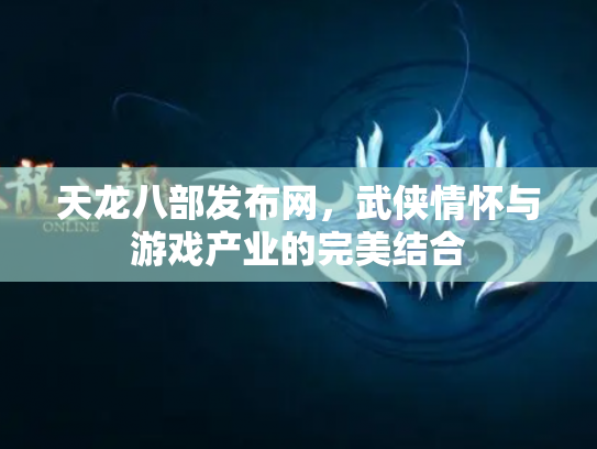 天龙八部发布网，武侠情怀与游戏产业的完美结合