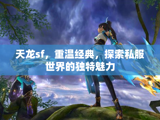 天龙sf，重温经典，探索私服世界的独特魅力
