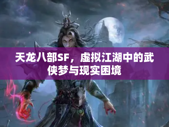 天龙八部SF，虚拟江湖中的武侠梦与现实困境