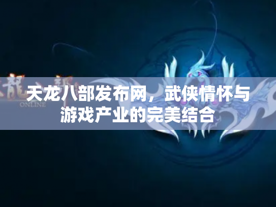 天龙八部发布网，武侠情怀与游戏产业的完美结合