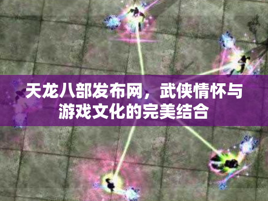 天龙八部发布网，武侠情怀与游戏文化的完美结合