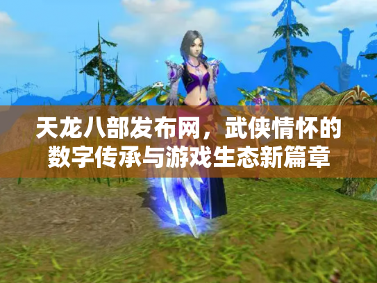天龙八部发布网，武侠情怀的数字传承与游戏生态新篇章