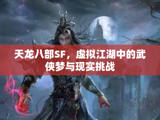天龙八部SF，虚拟江湖中的武侠梦与现实挑战