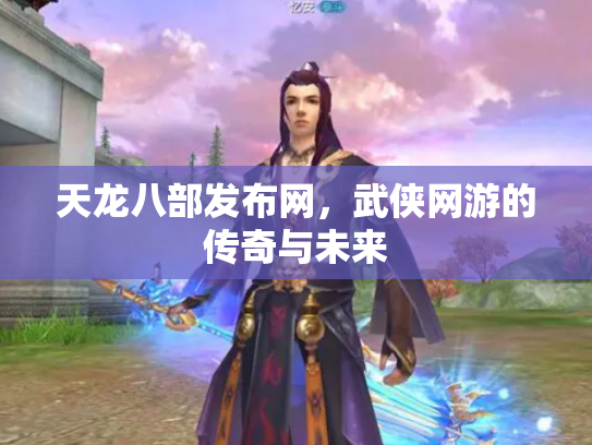 天龙八部发布网，武侠网游的传奇与未来
