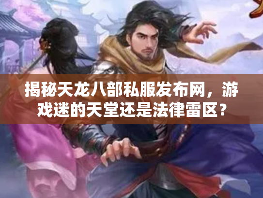 揭秘天龙八部私服发布网，游戏迷的天堂还是法律雷区？