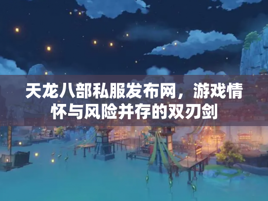 天龙八部私服发布网，游戏情怀与风险并存的双刃剑