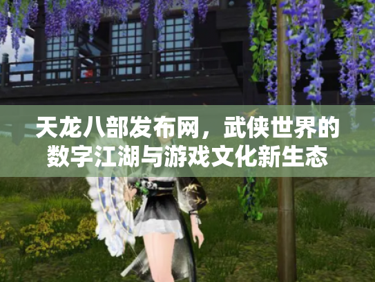 天龙八部发布网，武侠世界的数字江湖与游戏文化新生态