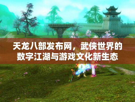 天龙八部发布网，武侠世界的数字江湖与游戏文化新生态