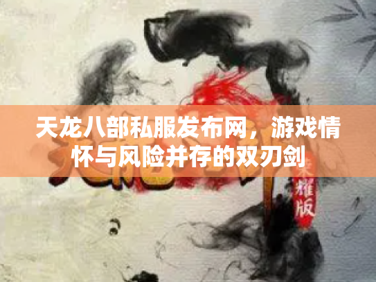 天龙八部私服发布网，游戏情怀与风险并存的双刃剑