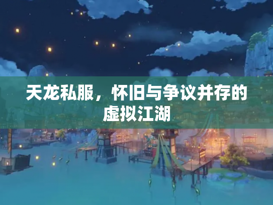 天龙私服，怀旧与争议并存的虚拟江湖