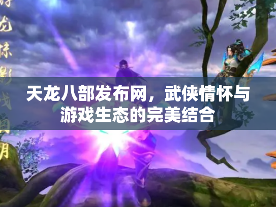 天龙八部发布网，武侠情怀与游戏生态的完美结合