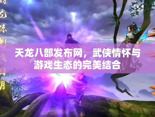 天龙八部发布网，武侠情怀与游戏生态的完美结合
