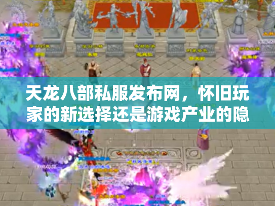 天龙八部私服发布网，怀旧玩家的新选择还是游戏产业的隐患？