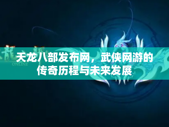 天龙八部发布网，武侠网游的传奇历程与未来发展