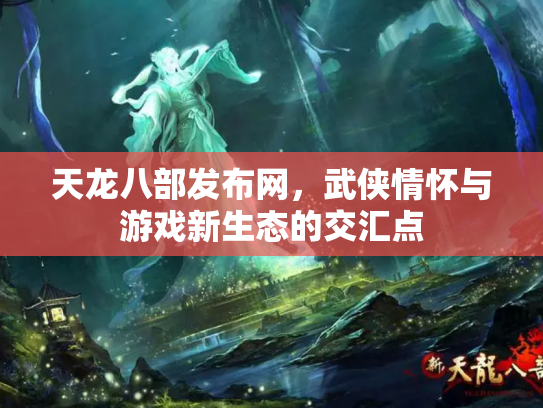 天龙八部发布网，武侠情怀与游戏新生态的交汇点
