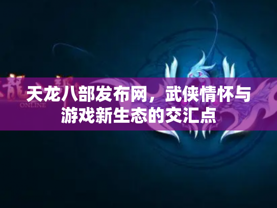 天龙八部发布网，武侠情怀与游戏新生态的交汇点
