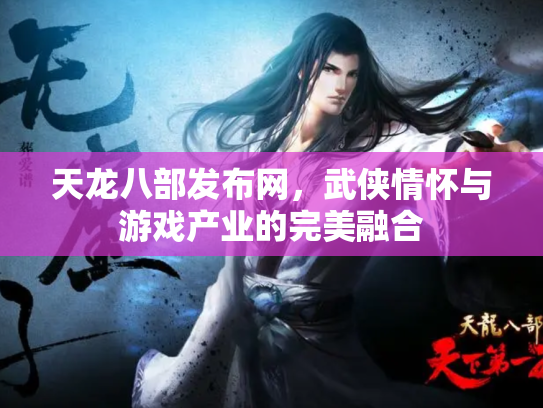天龙八部发布网，武侠情怀与游戏产业的完美融合