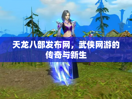 天龙八部发布网，武侠网游的传奇与新生