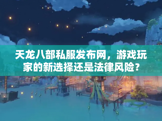 天龙八部私服发布网，游戏玩家的新选择还是法律风险？