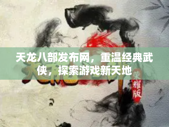 天龙八部发布网，重温经典武侠，探索游戏新天地