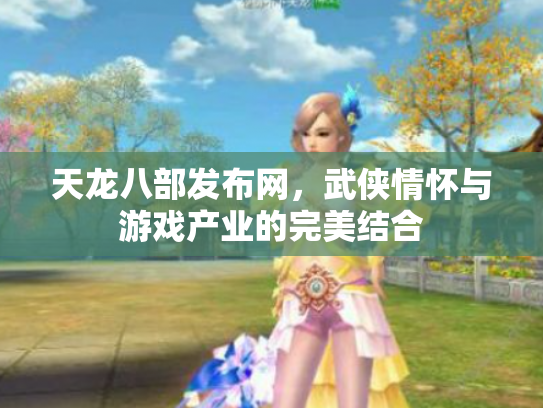 天龙八部发布网，武侠情怀与游戏产业的完美结合