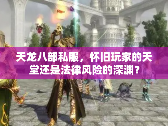 天龙八部私服，怀旧玩家的天堂还是法律风险的深渊？
