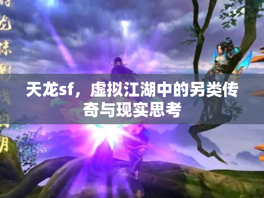 天龙sf，虚拟江湖中的另类传奇与现实思考