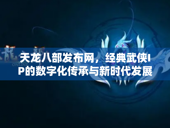 天龙八部发布网，经典武侠IP的数字化传承与新时代发展