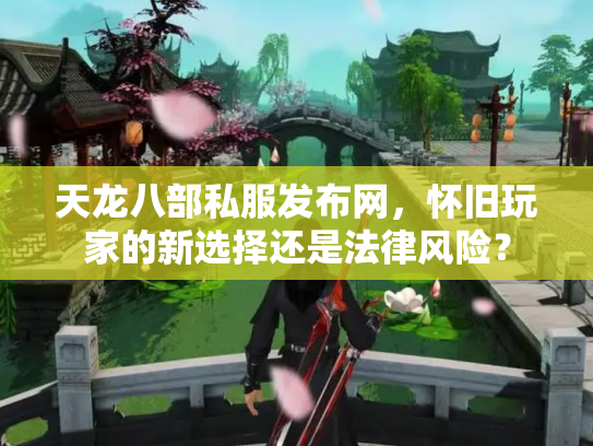 天龙八部私服发布网，怀旧玩家的新选择还是法律风险？