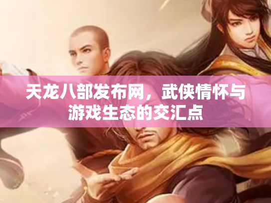 天龙八部发布网，武侠情怀与游戏生态的交汇点