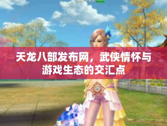 天龙八部发布网，武侠情怀与游戏生态的交汇点
