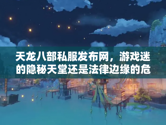 天龙八部私服发布网，游戏迷的隐秘天堂还是法律边缘的危险地带？