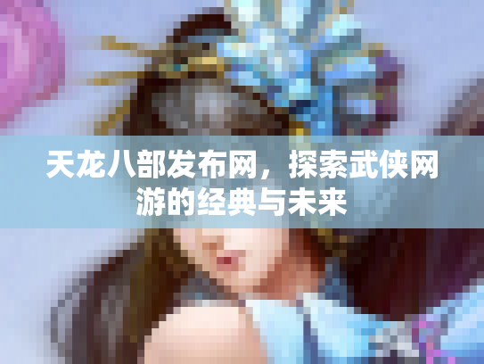 天龙八部发布网，探索武侠网游的经典与未来