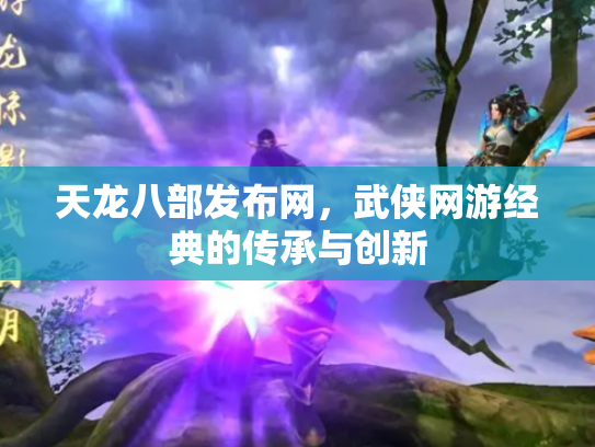 天龙八部发布网，武侠网游经典的传承与创新