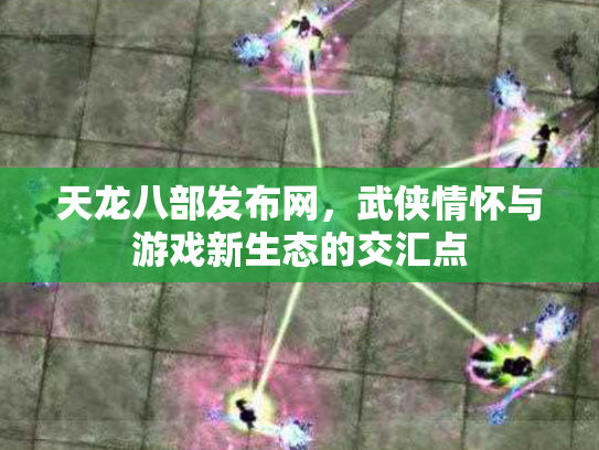天龙八部发布网，武侠情怀与游戏新生态的交汇点