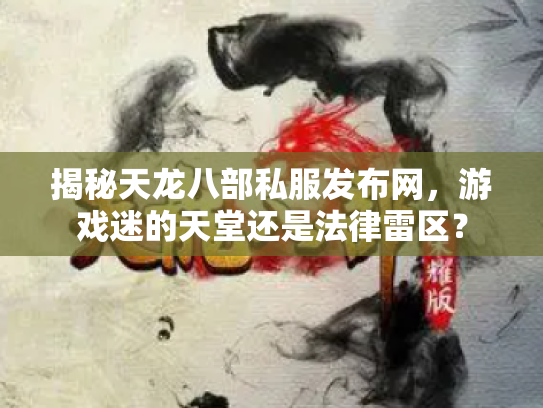 揭秘天龙八部私服发布网，游戏迷的天堂还是法律雷区？