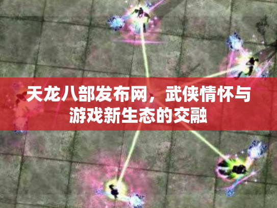天龙八部发布网，武侠情怀与游戏新生态的交融