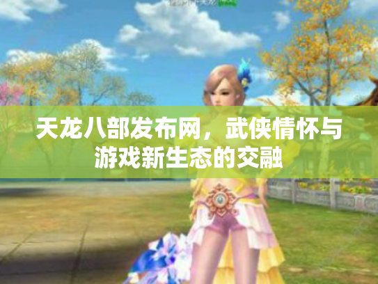 天龙八部发布网，武侠情怀与游戏新生态的交融