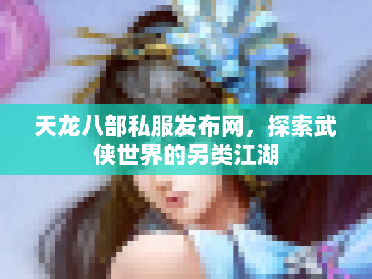 天龙八部私服发布网，探索武侠世界的另类江湖