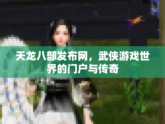 天龙八部发布网，武侠游戏世界的门户与传奇