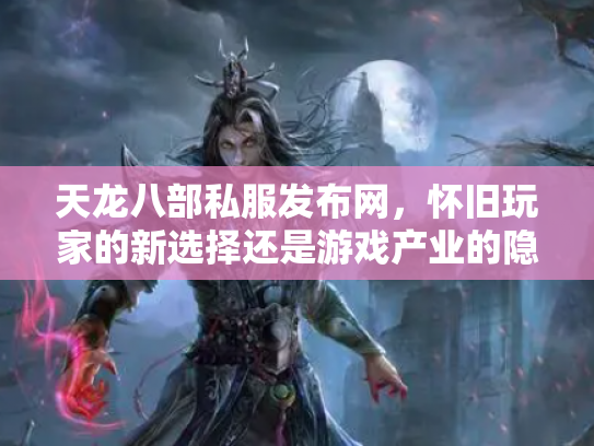 天龙八部私服发布网，怀旧玩家的新选择还是游戏产业的隐患？