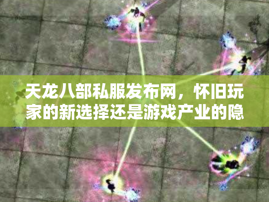 天龙八部私服发布网，怀旧玩家的新选择还是游戏产业的隐患？